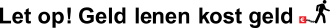 Let op! Geld lenen kost geld.